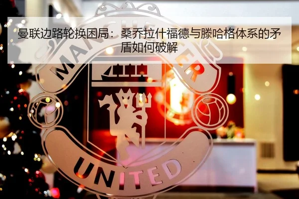 曼联边路轮换困局：桑乔拉什福德与滕哈格体系的矛盾如何破解