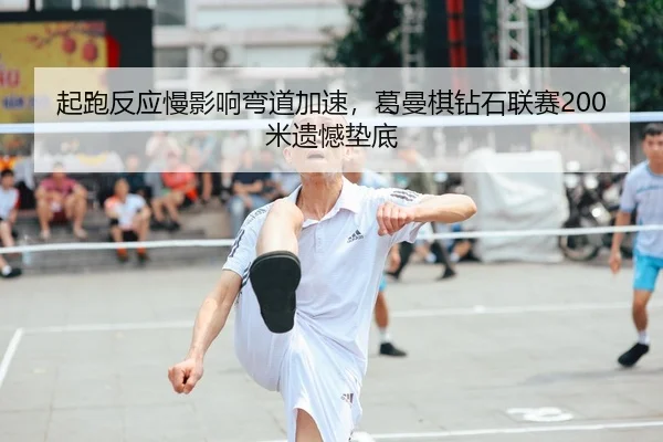 起跑反应慢影响弯道加速，葛曼棋钻石联赛200米遗憾垫底