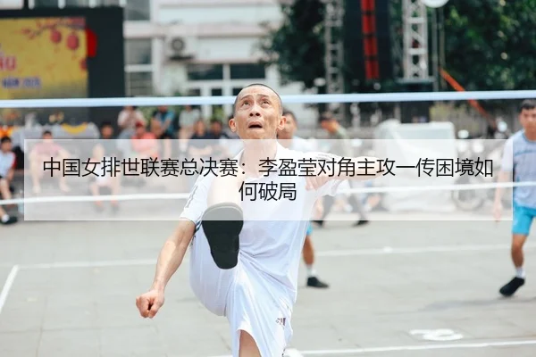 中国女排世联赛总决赛：李盈莹对角主攻一传困境如何破局