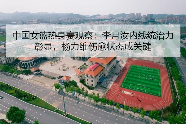 中国女篮热身赛观察：李月汝内线统治力彰显，杨力维伤愈状态成关键