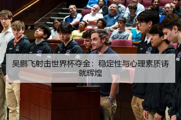 吴鹏飞射击世界杯夺金：稳定性与心理素质铸就辉煌