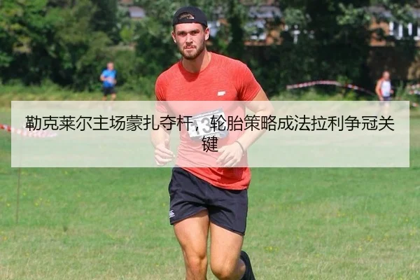 勒克莱尔主场蒙扎夺杆，轮胎策略成法拉利争冠关键