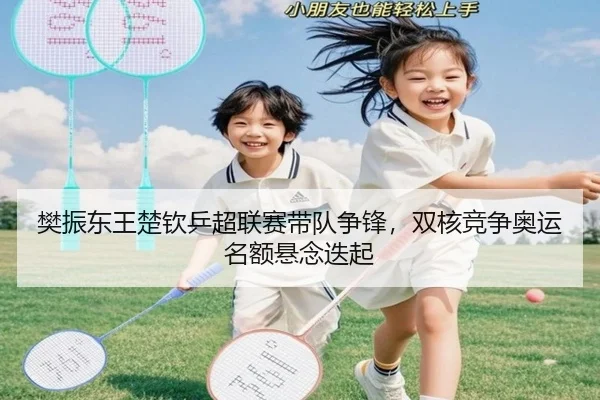 樊振东王楚钦乒超联赛带队争锋，双核竞争奥运名额悬念迭起