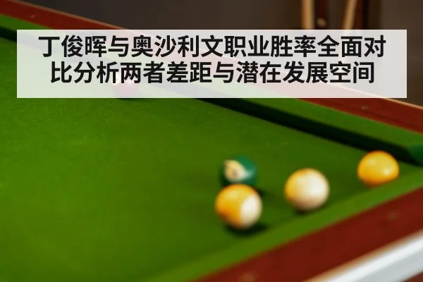 丁俊晖与奥沙利文职业胜率全面对比分析两者差距与潜在发展空间