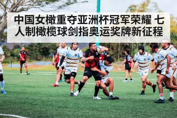 中国女橄重夺亚洲杯冠军荣耀 七人制橄榄球剑指奥运奖牌新征程