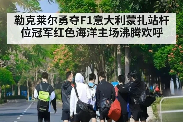 勒克莱尔勇夺F1意大利蒙扎站杆位冠军红色海洋主场沸腾欢呼