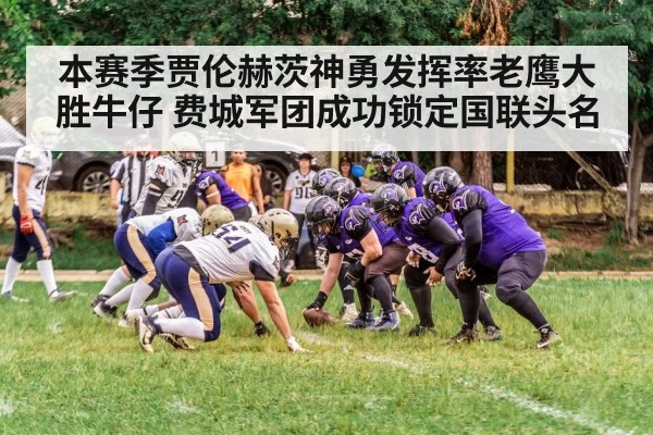 本赛季贾伦赫茨神勇发挥率老鹰大胜牛仔 费城军团成功锁定国联头名